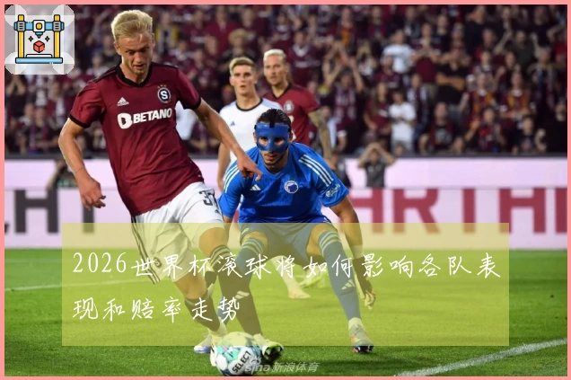 2026世界杯滚球将如何影响各队表现和赔率走势
