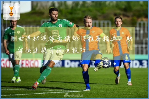 世界杯滚球竞猜热门推荐精选，助你快速提升投注技巧