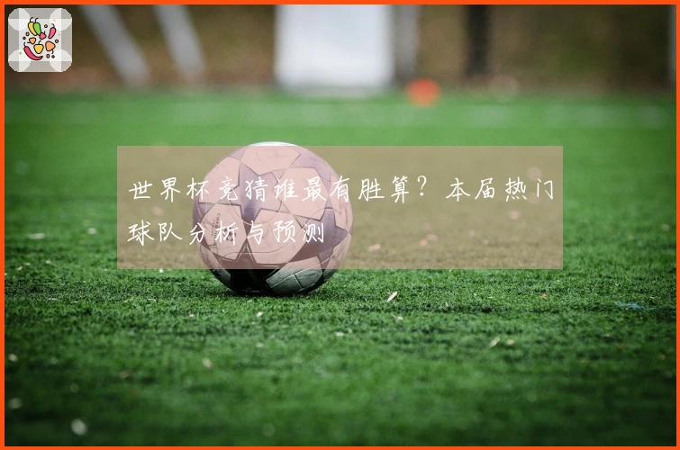 世界杯竞猜谁最有胜算？本届热门球队分析与预测
