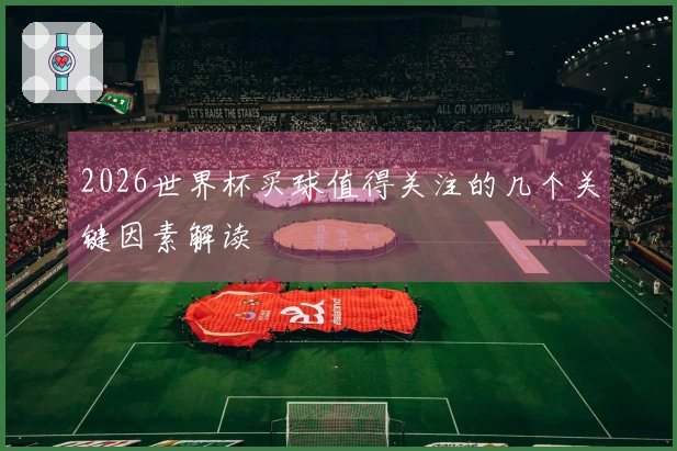 2026世界杯买球值得关注的几个关键因素解读