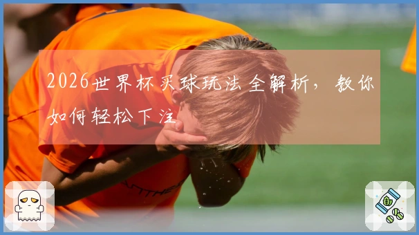 2026世界杯买球玩法全解析，教你如何轻松下注