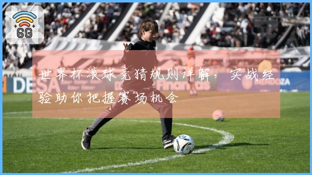 世界杯滚球竞猜规则详解，实战经验助你把握赛场机会