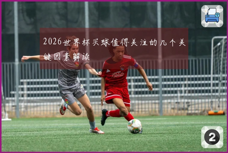 2026世界杯买球值得关注的几个关键因素解读