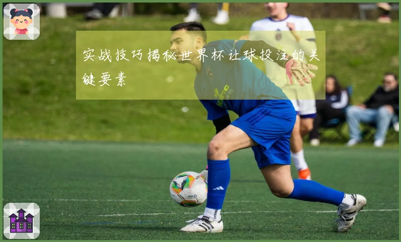 实战技巧揭秘世界杯让球投注的关键要素