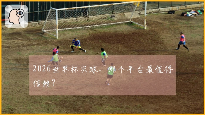 2026世界杯买球，哪个平台最值得信赖？