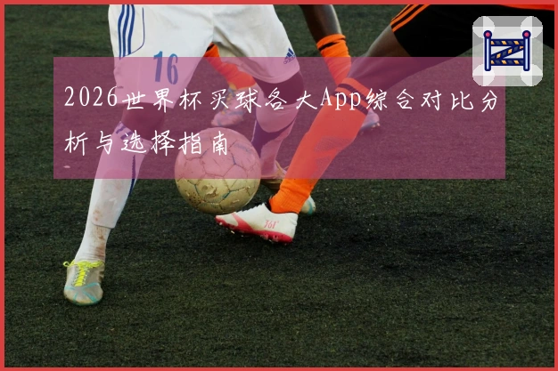 2026世界杯买球各大App综合对比分析与选择指南