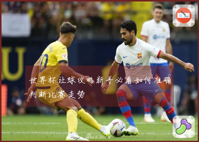 世界杯让球攻略新手必看如何准确判断比赛走势