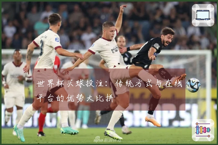 世界杯买球投注：传统方式与在线平台的优势大比拼