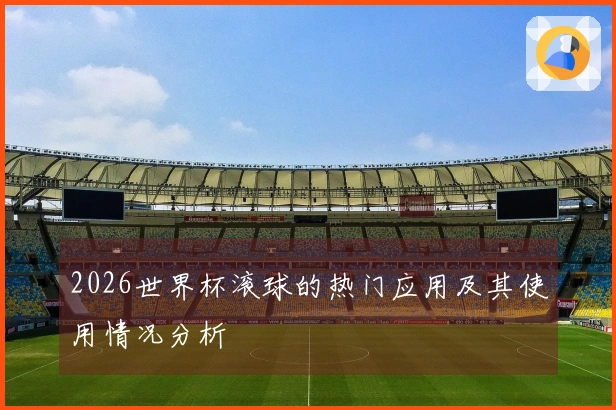 2026世界杯滚球的热门应用及其使用情况分析