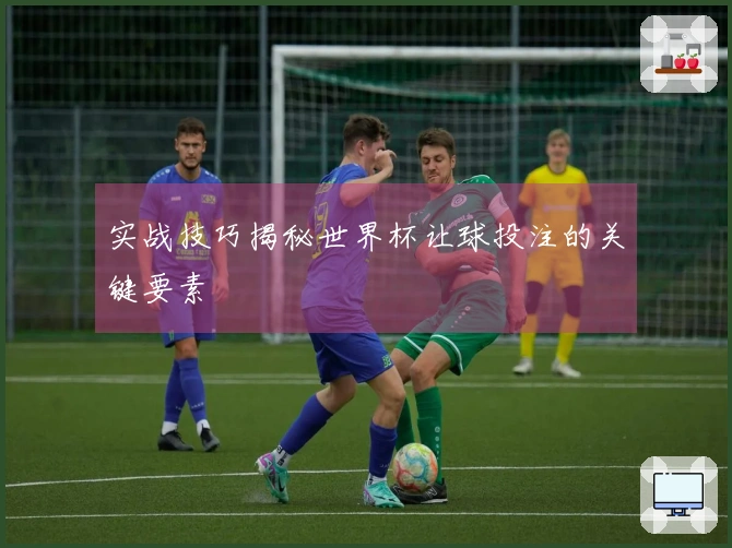 实战技巧揭秘世界杯让球投注的关键要素