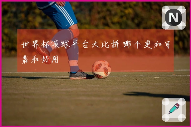 世界杯滚球平台大比拼 哪个更加可靠和好用