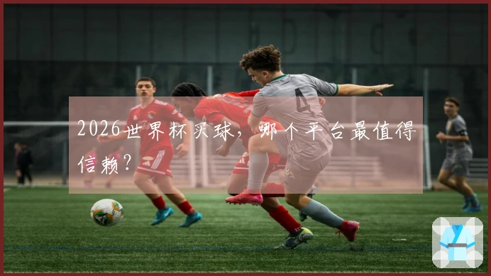 2026世界杯买球，哪个平台最值得信赖？