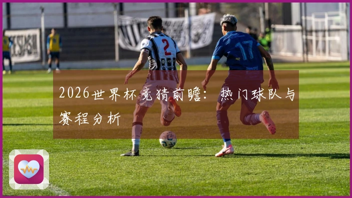 2026世界杯竞猜前瞻：热门球队与赛程分析